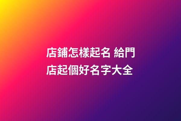 店鋪怎樣起名 給門店起個好名字大全-第1張-店鋪起名-玄機派